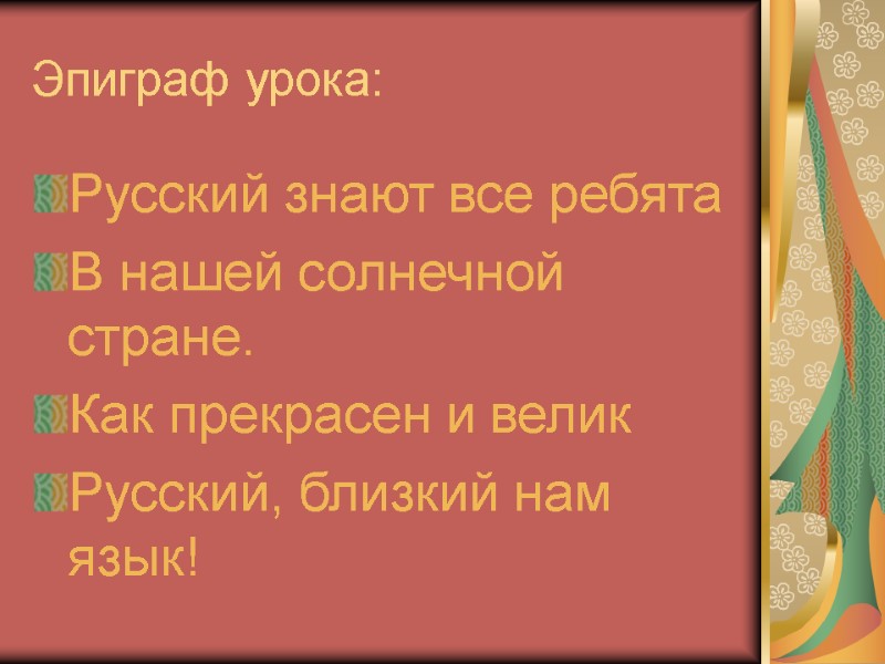 Эпиграф урока: Русский знают все ребята В нашей солнечной стране. Как прекрасен и велик